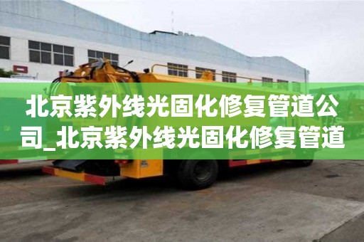 北京紫外线光固化修复管道公司_北京紫外线光固化修复管道公司电话