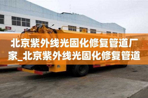 北京紫外线光固化修复管道厂家_北京紫外线光固化修复管道厂家电话