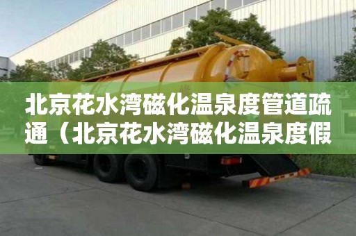 北京花水湾磁化温泉度管道疏通（北京花水湾磁化温泉度假村电话）