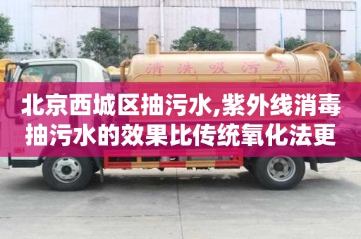 北京西城区抽污水,紫外线消毒抽污水的效果比传统氧化法更好？