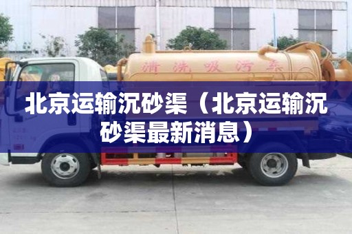 北京运输沉砂渠（北京运输沉砂渠最新消息）