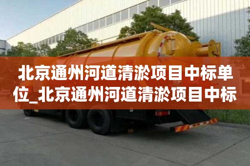 北京通州河道清淤项目中标单位_北京通州河道清淤项目中标单位名单