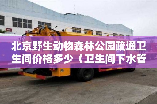 北京野生动物森林公园疏通卫生间价格多少（卫生间下水管道疏通小妙招）