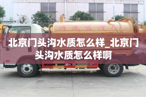 北京门头沟水质怎么样_北京门头沟水质怎么样啊