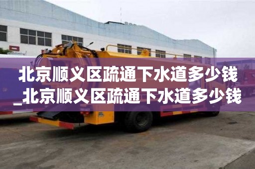 北京顺义区疏通下水道多少钱_北京顺义区疏通下水道多少钱一次