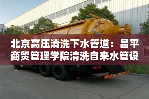 北京高压清洗下水管道：昌平商贸管理学院清洗自来水管设备多少钱