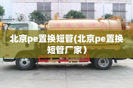 北京pe置换短管(北京pe置换短管厂家）