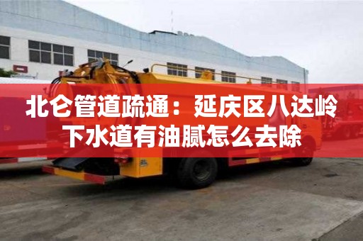 北仑管道疏通：延庆区八达岭下水道有油腻怎么去除