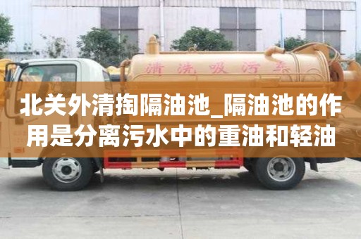 北关外清掏隔油池_隔油池的作用是分离污水中的重油和轻油有怎样的优势