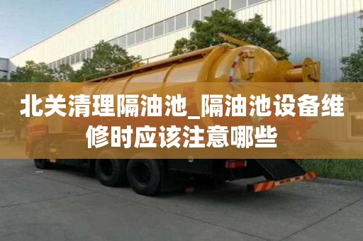 北关清理隔油池_隔油池设备维修时应该注意哪些