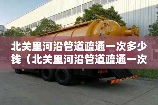 北关里河沿管道疏通一次多少钱(北关里河沿管道疏通一次多少钱啊) 北关里河沿管道疏通一次多少钱(北关里河沿管道疏通一次多少钱啊)
