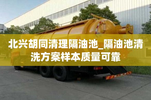 北兴胡同清理隔油池_隔油池清洗方案样本质量可靠
