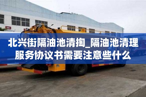 北兴街隔油池清掏_隔油池清理服务协议书需要注意些什么