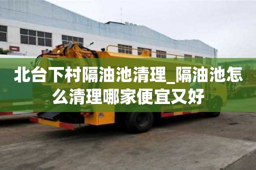 北台下村隔油池清理_隔油池怎么清理哪家便宜又好
