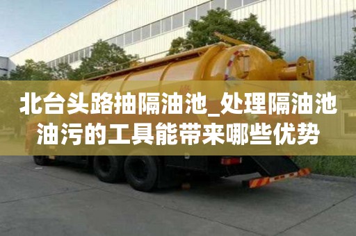北台头路抽隔油池_处理隔油池油污的工具能带来哪些优势