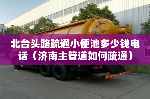 北台头路疏通小便池多少钱电话（济南主管道如何疏通）