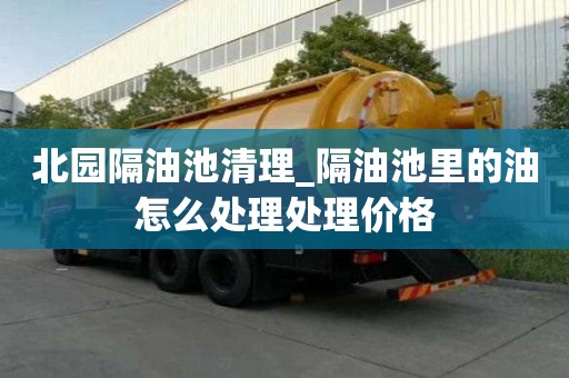 北园隔油池清理_隔油池里的油怎么处理处理价格