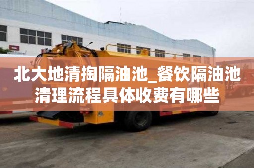 北大地清掏隔油池_餐饮隔油池清理流程具体收费有哪些