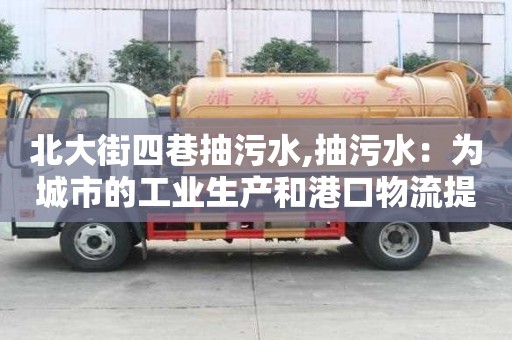 北大街四巷抽污水,抽污水：为城市的工业生产和港口物流提供必要保障