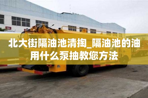 北大街隔油池清掏_隔油池的油用什么泵抽教您方法