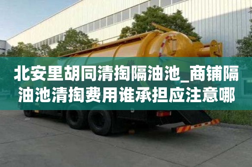 北安里胡同清掏隔油池_商铺隔油池清掏费用谁承担应注意哪些问题