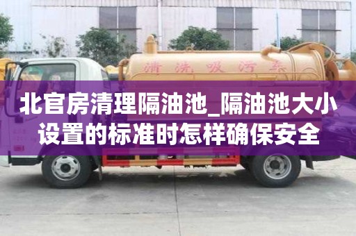 北官房清理隔油池_隔油池大小设置的标准时怎样确保安全