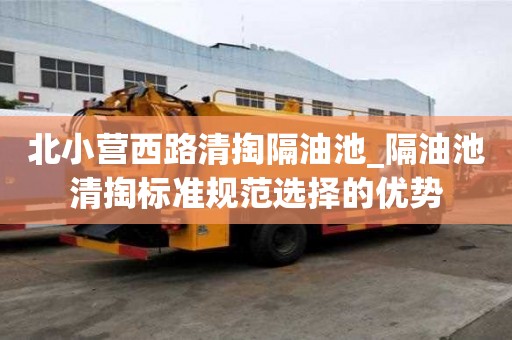 北小营西路清掏隔油池_隔油池清掏标准规范选择的优势