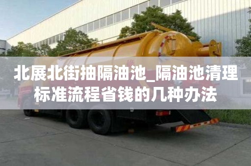 北展北街抽隔油池_隔油池清理标准流程省钱的几种办法
