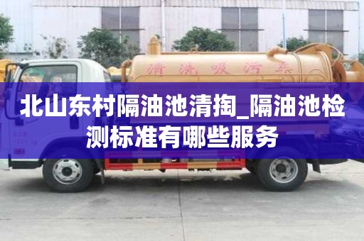 北山东村隔油池清掏_隔油池检测标准有哪些服务