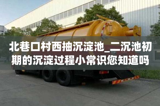 北巷口村西抽沉淀池_二沉池初期的沉淀过程小常识您知道吗