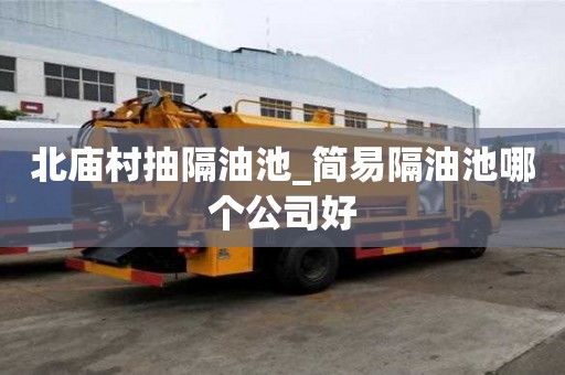北庙村抽隔油池_简易隔油池哪个公司好
