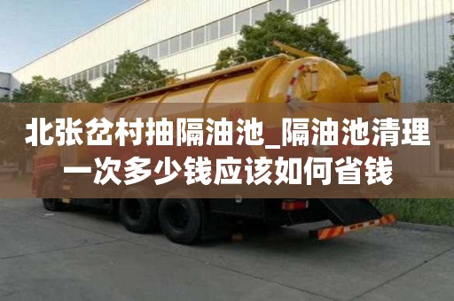 北张岔村抽隔油池_隔油池清理一次多少钱应该如何省钱