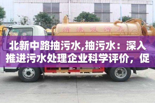 北新中路抽污水,抽污水：深入推进污水处理企业科学评价，促进企业标准化发展
