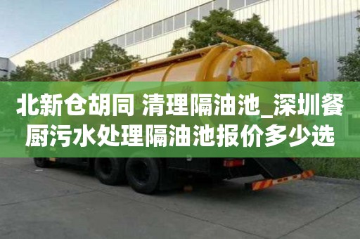 北新仓胡同 清理隔油池_深圳餐厨污水处理隔油池报价多少选什么公司
