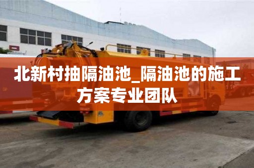 北新村抽隔油池_隔油池的施工方案专业团队