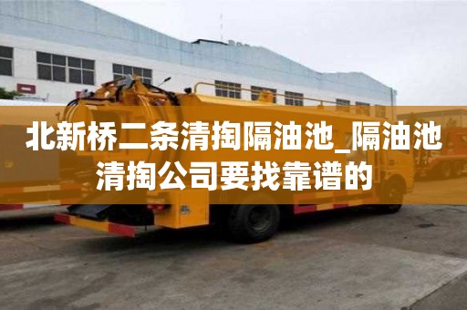 北新桥二条清掏隔油池_隔油池清掏公司要找靠谱的
