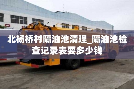 北杨桥村隔油池清理_隔油池检查记录表要多少钱