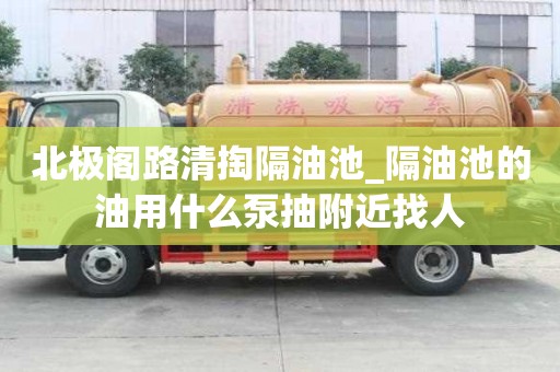 北极阁路清掏隔油池_隔油池的油用什么泵抽附近找人