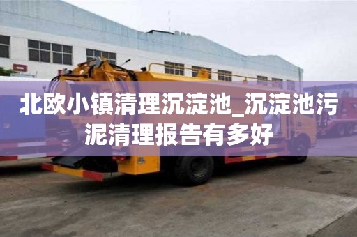 北欧小镇清理沉淀池_沉淀池污泥清理报告有多好