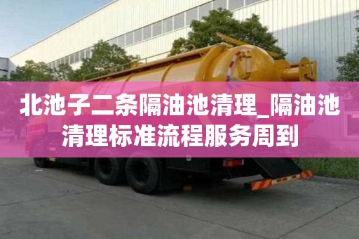 北池子二条隔油池清理_隔油池清理标准流程服务周到