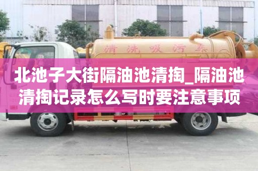 北池子大街隔油池清掏_隔油池清掏记录怎么写时要注意事项