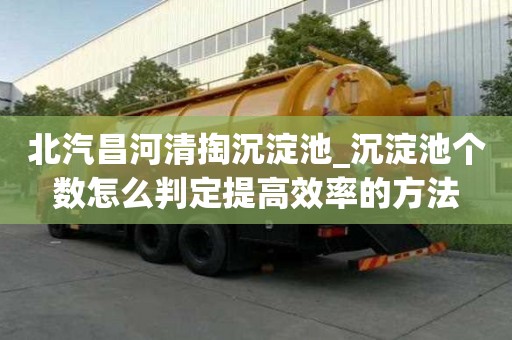 北汽昌河清掏沉淀池_沉淀池个数怎么判定提高效率的方法