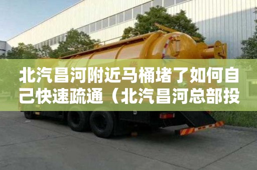 北汽昌河附近马桶堵了如何自己快速疏通（北汽昌河总部投诉电话号码是多少）