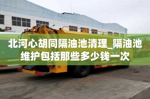 北河心胡同隔油池清理_隔油池维护包括那些多少钱一次