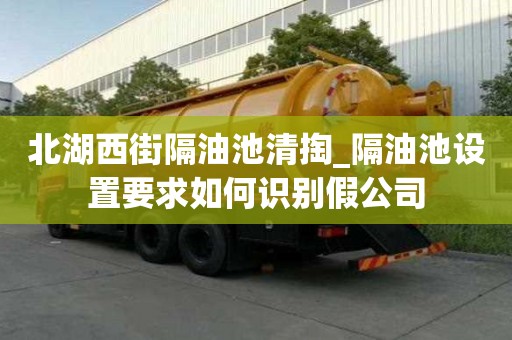 北湖西街隔油池清掏_隔油池设置要求如何识别假公司