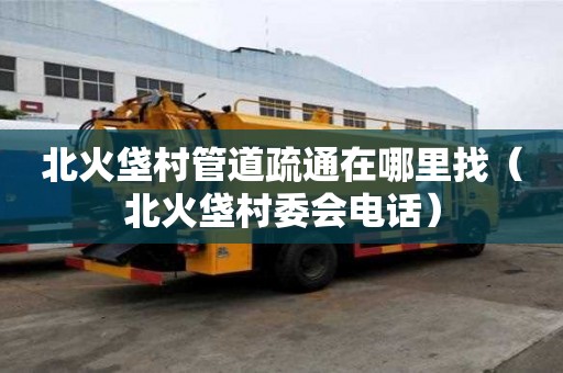 北火垡村管道疏通在哪里找（北火垡村委会电话）