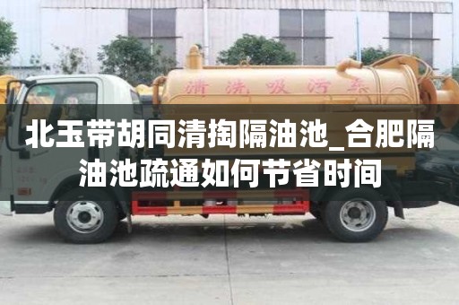 北玉带胡同清掏隔油池_合肥隔油池疏通如何节省时间