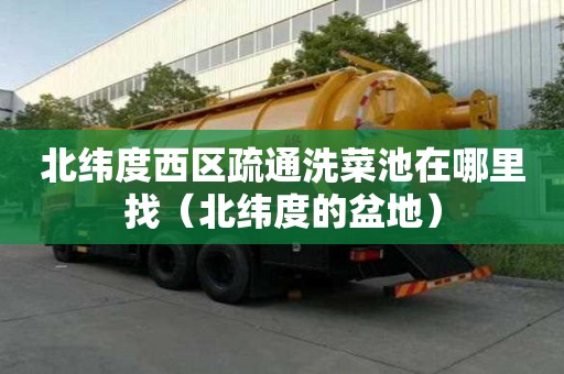 北纬度西区疏通洗菜池在哪里找（北纬度的盆地）