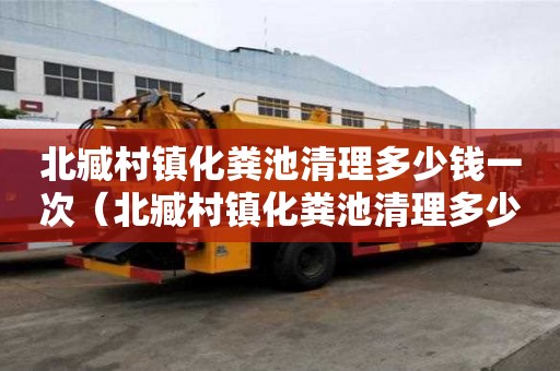 北臧村镇化粪池清理多少钱一次（北臧村镇化粪池清理多少钱一次啊）