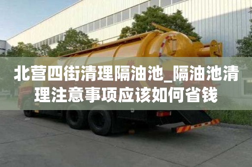 北营四街清理隔油池_隔油池清理注意事项应该如何省钱